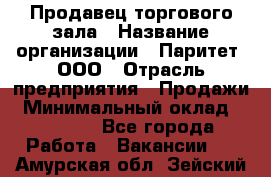 Продавец торгового зала › Название организации ­ Паритет, ООО › Отрасль предприятия ­ Продажи › Минимальный оклад ­ 24 000 - Все города Работа » Вакансии   . Амурская обл.,Зейский р-н